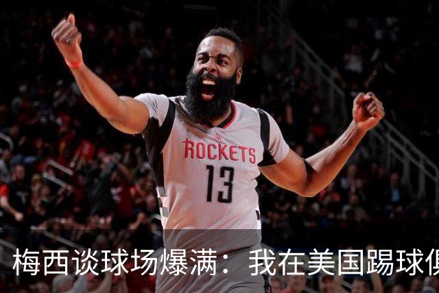 梅西谈球场爆满：我在美国踢球俱乐部也如此，心怀感激想回馈大家